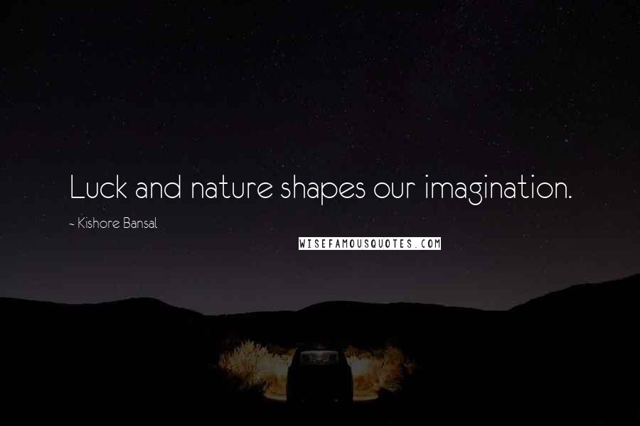 Kishore Bansal Quotes: Luck and nature shapes our imagination.