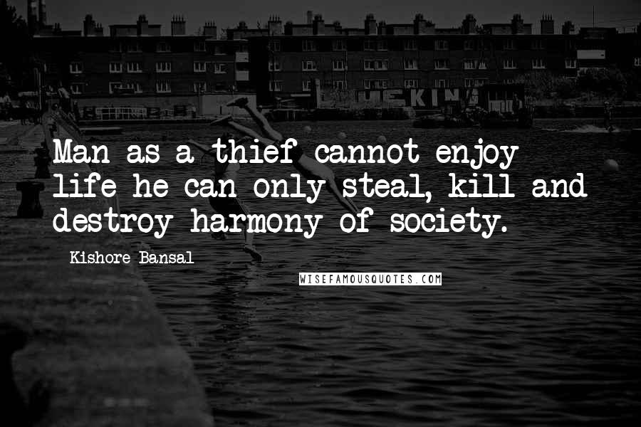 Kishore Bansal Quotes: Man as a thief cannot enjoy life he can only steal, kill and destroy harmony of society.