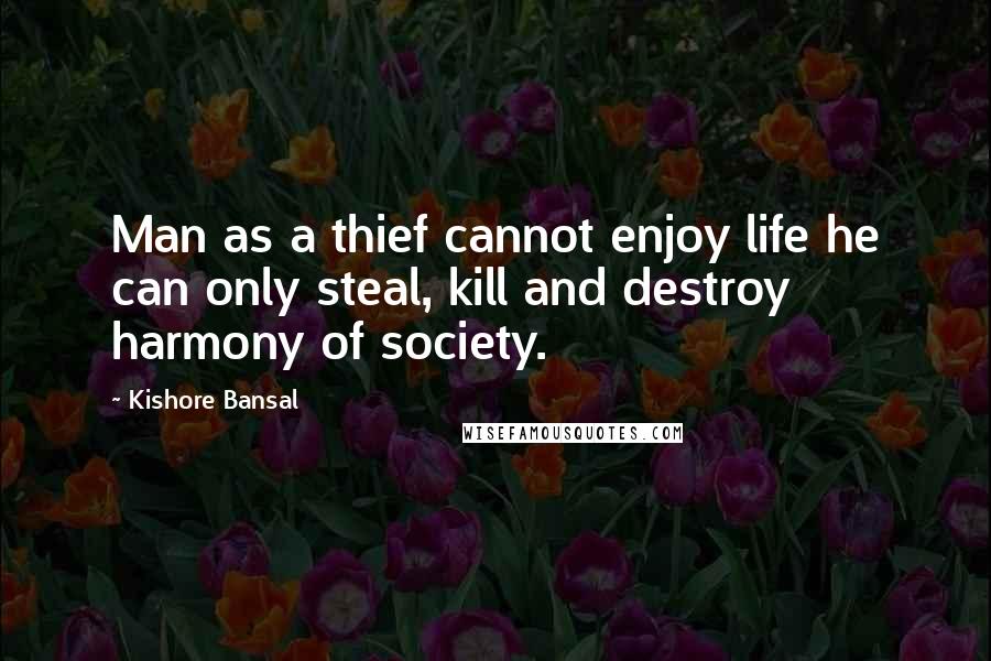 Kishore Bansal Quotes: Man as a thief cannot enjoy life he can only steal, kill and destroy harmony of society.