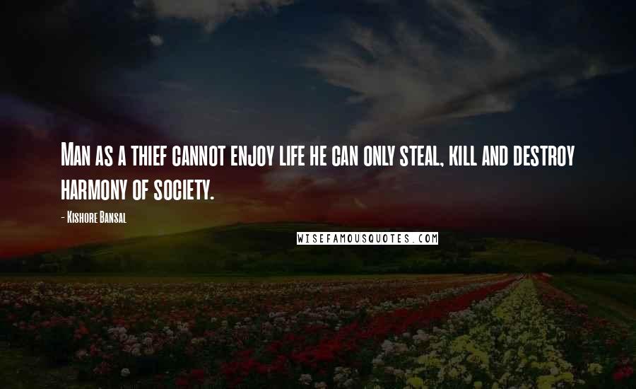 Kishore Bansal Quotes: Man as a thief cannot enjoy life he can only steal, kill and destroy harmony of society.