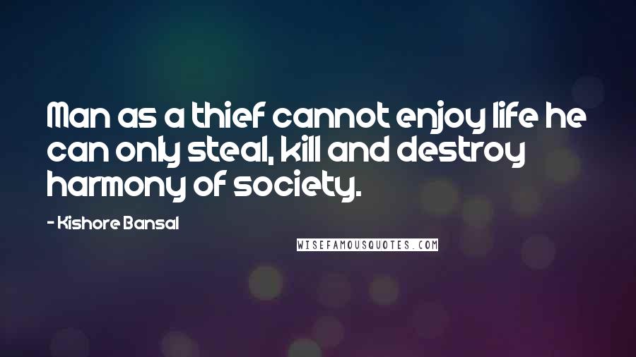 Kishore Bansal Quotes: Man as a thief cannot enjoy life he can only steal, kill and destroy harmony of society.