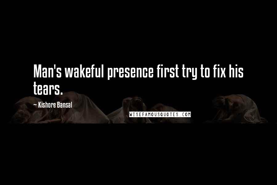 Kishore Bansal Quotes: Man's wakeful presence first try to fix his tears.