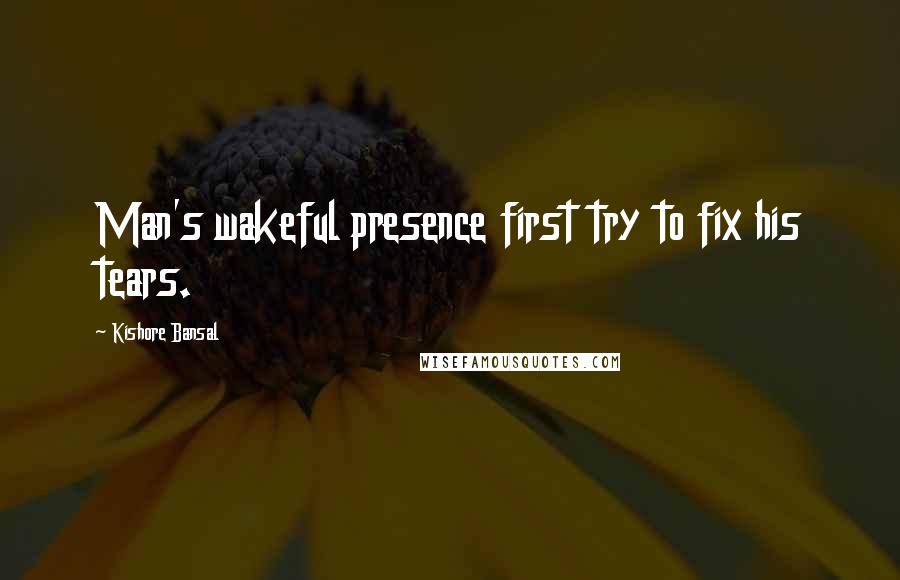 Kishore Bansal Quotes: Man's wakeful presence first try to fix his tears.