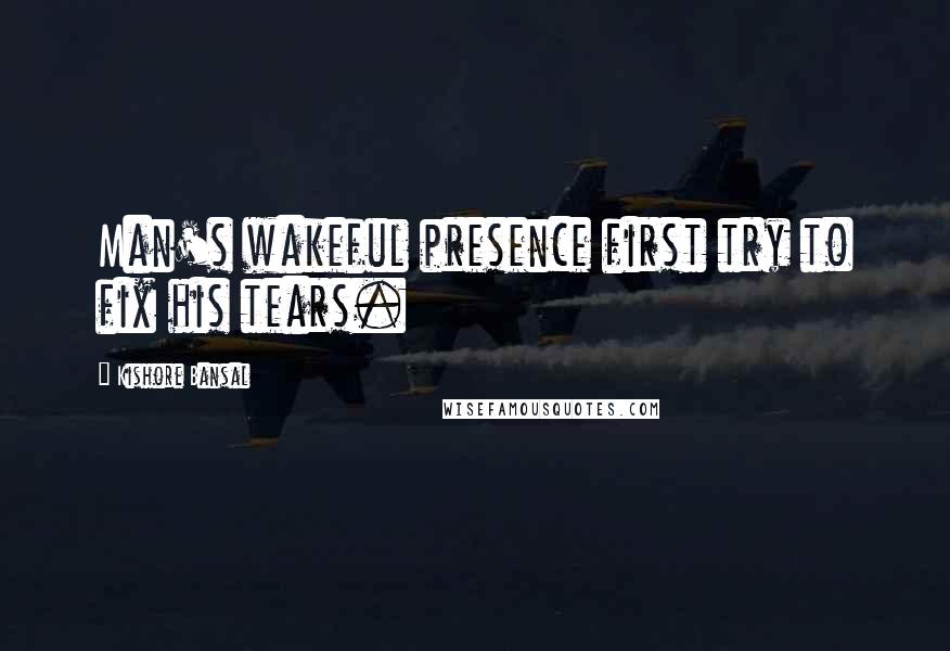 Kishore Bansal Quotes: Man's wakeful presence first try to fix his tears.
