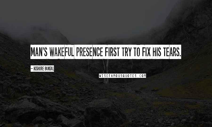 Kishore Bansal Quotes: Man's wakeful presence first try to fix his tears.