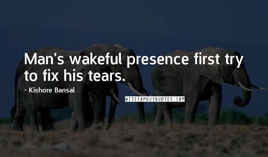 Kishore Bansal Quotes: Man's wakeful presence first try to fix his tears.