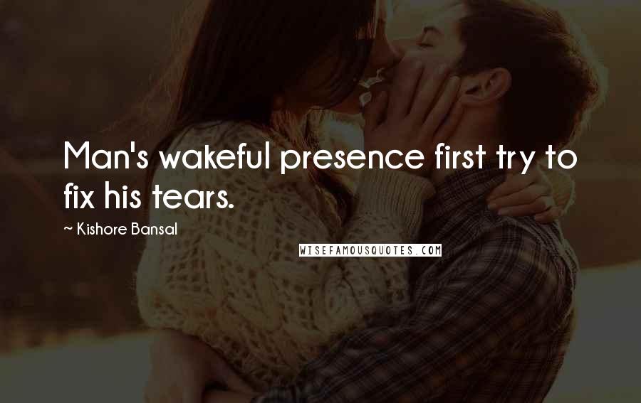 Kishore Bansal Quotes: Man's wakeful presence first try to fix his tears.