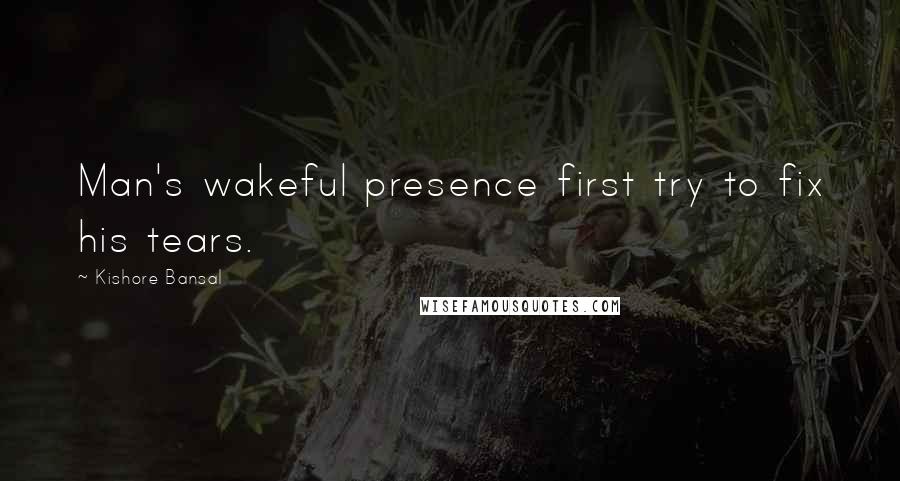 Kishore Bansal Quotes: Man's wakeful presence first try to fix his tears.