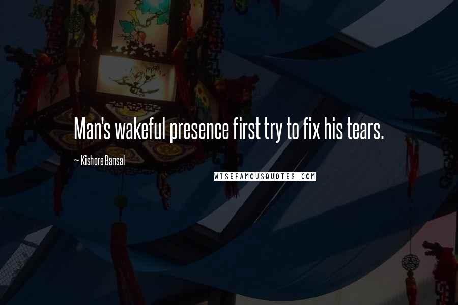 Kishore Bansal Quotes: Man's wakeful presence first try to fix his tears.