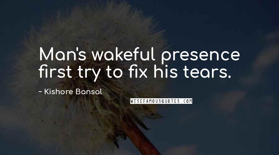 Kishore Bansal Quotes: Man's wakeful presence first try to fix his tears.