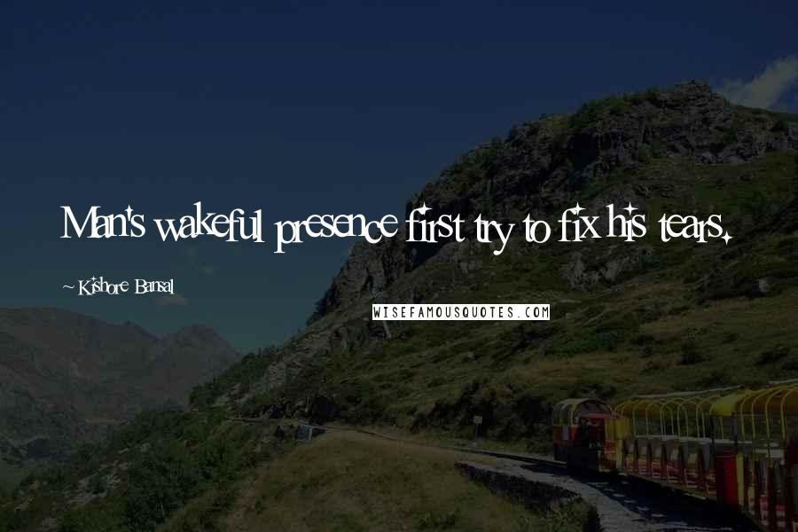 Kishore Bansal Quotes: Man's wakeful presence first try to fix his tears.