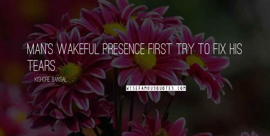 Kishore Bansal Quotes: Man's wakeful presence first try to fix his tears.