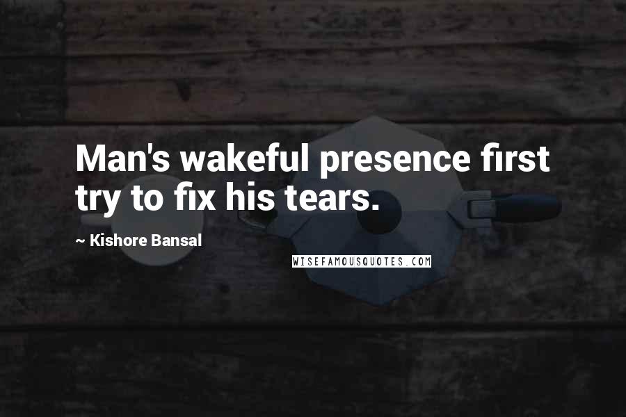 Kishore Bansal Quotes: Man's wakeful presence first try to fix his tears.