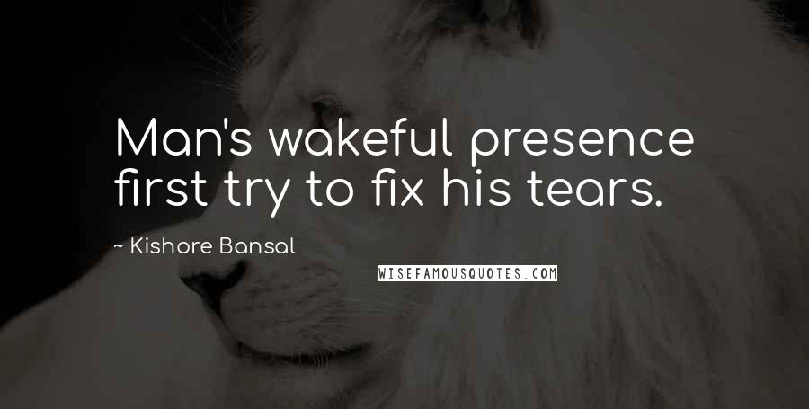 Kishore Bansal Quotes: Man's wakeful presence first try to fix his tears.