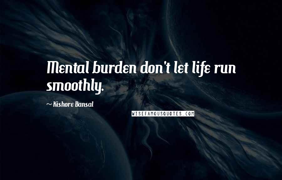 Kishore Bansal Quotes: Mental burden don't let life run smoothly.