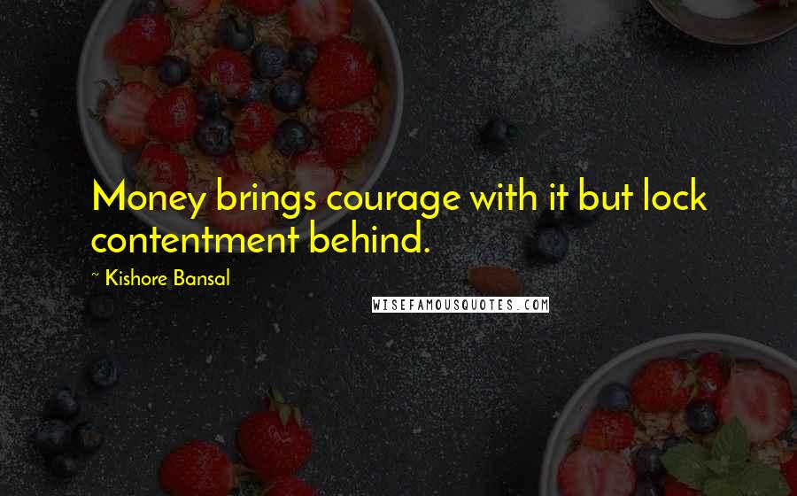 Kishore Bansal Quotes: Money brings courage with it but lock contentment behind.