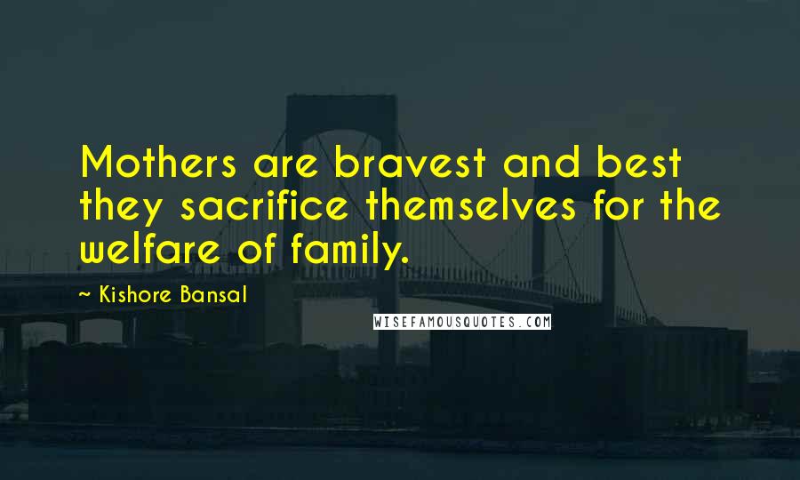 Kishore Bansal Quotes: Mothers are bravest and best they sacrifice themselves for the welfare of family.