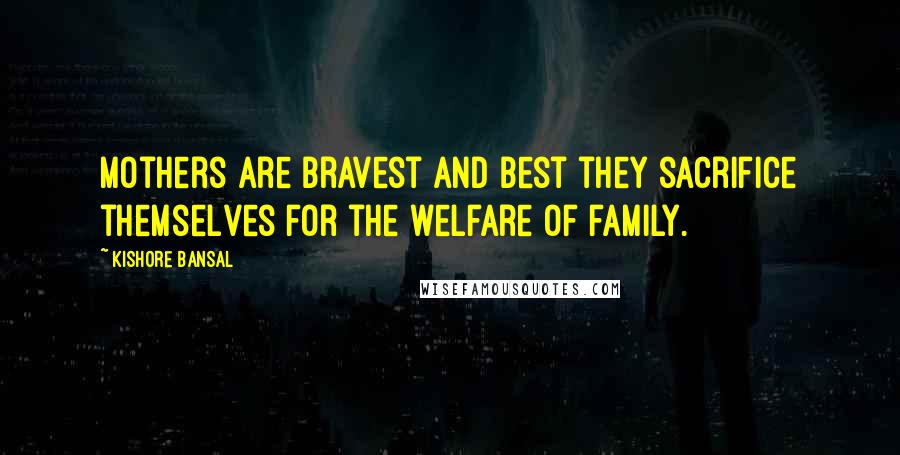 Kishore Bansal Quotes: Mothers are bravest and best they sacrifice themselves for the welfare of family.