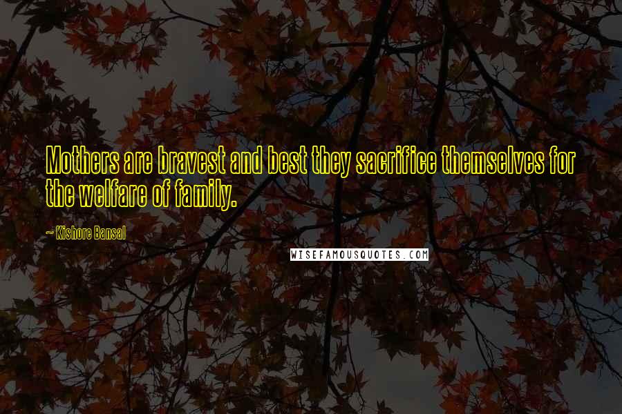 Kishore Bansal Quotes: Mothers are bravest and best they sacrifice themselves for the welfare of family.