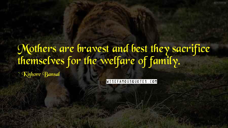 Kishore Bansal Quotes: Mothers are bravest and best they sacrifice themselves for the welfare of family.