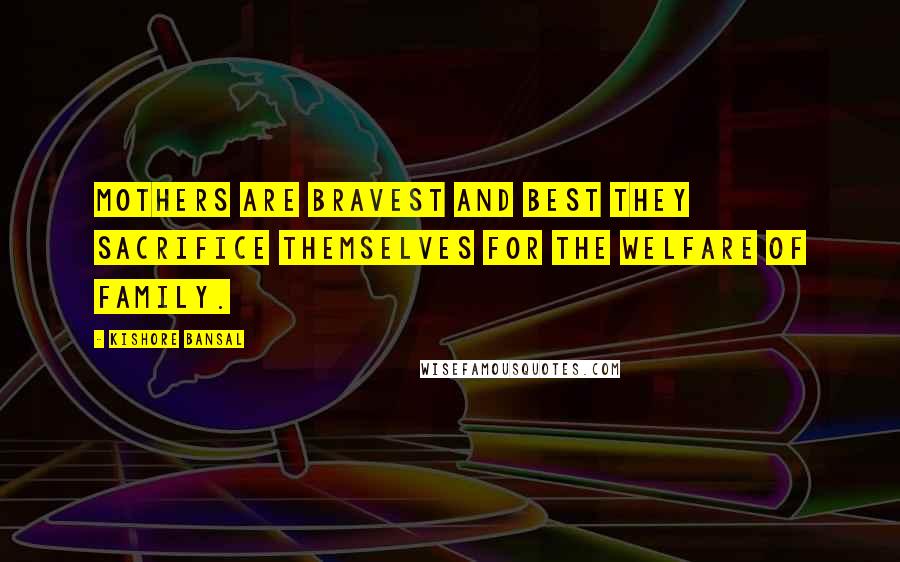 Kishore Bansal Quotes: Mothers are bravest and best they sacrifice themselves for the welfare of family.