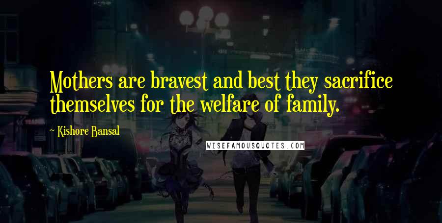 Kishore Bansal Quotes: Mothers are bravest and best they sacrifice themselves for the welfare of family.