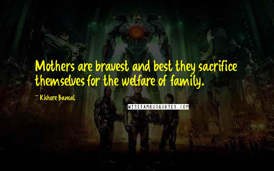 Kishore Bansal Quotes: Mothers are bravest and best they sacrifice themselves for the welfare of family.