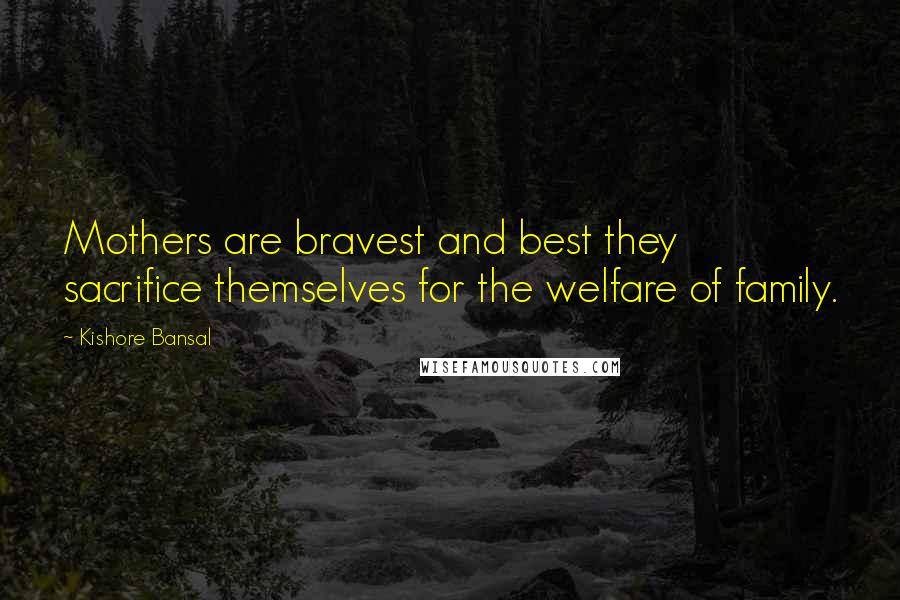 Kishore Bansal Quotes: Mothers are bravest and best they sacrifice themselves for the welfare of family.