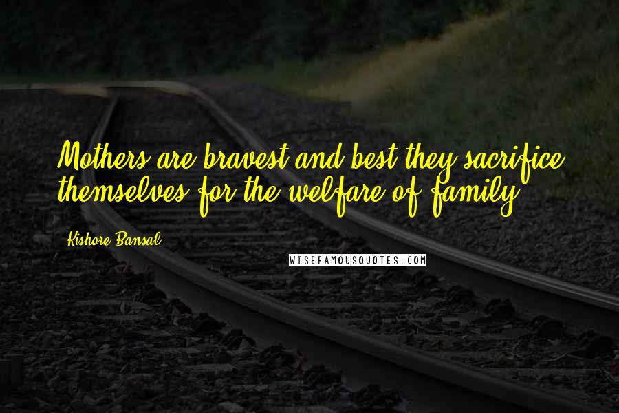 Kishore Bansal Quotes: Mothers are bravest and best they sacrifice themselves for the welfare of family.
