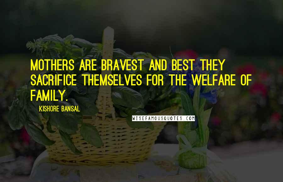 Kishore Bansal Quotes: Mothers are bravest and best they sacrifice themselves for the welfare of family.