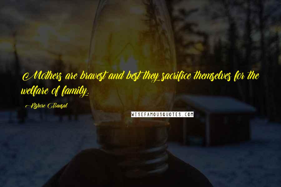 Kishore Bansal Quotes: Mothers are bravest and best they sacrifice themselves for the welfare of family.