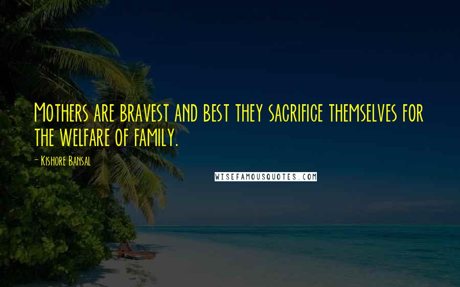 Kishore Bansal Quotes: Mothers are bravest and best they sacrifice themselves for the welfare of family.