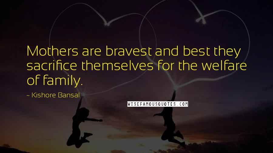 Kishore Bansal Quotes: Mothers are bravest and best they sacrifice themselves for the welfare of family.
