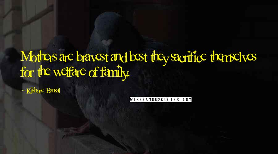 Kishore Bansal Quotes: Mothers are bravest and best they sacrifice themselves for the welfare of family.