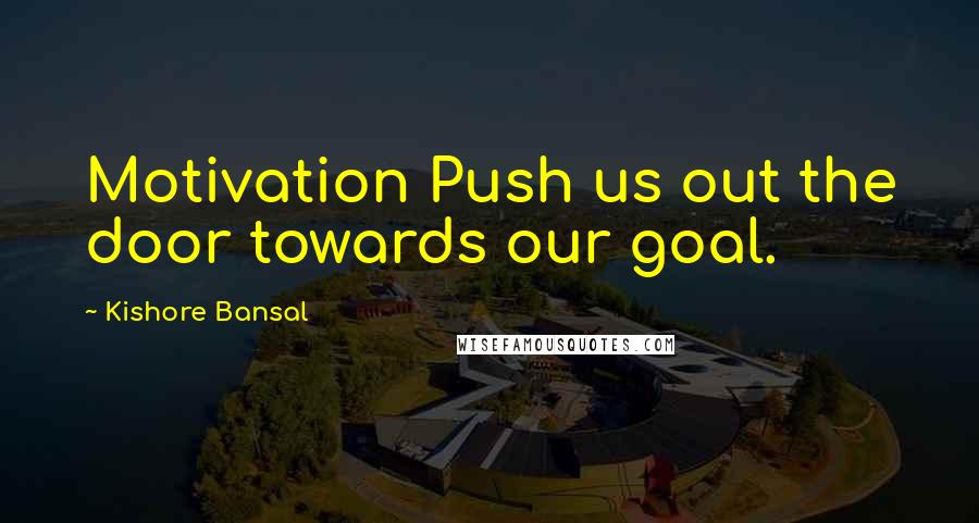 Kishore Bansal Quotes: Motivation Push us out the door towards our goal.