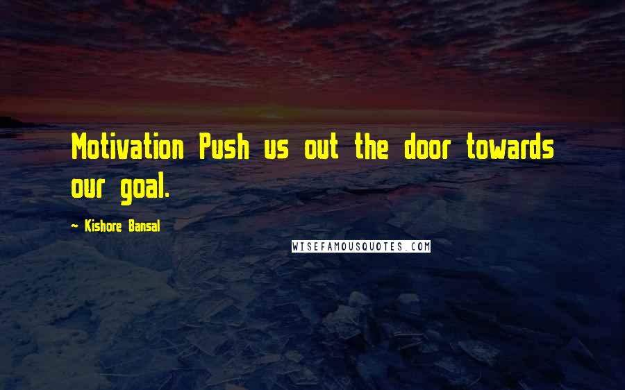 Kishore Bansal Quotes: Motivation Push us out the door towards our goal.