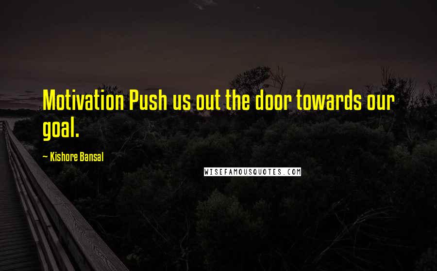 Kishore Bansal Quotes: Motivation Push us out the door towards our goal.