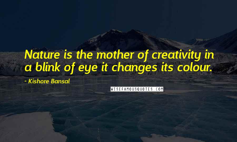 Kishore Bansal Quotes: Nature is the mother of creativity in a blink of eye it changes its colour.