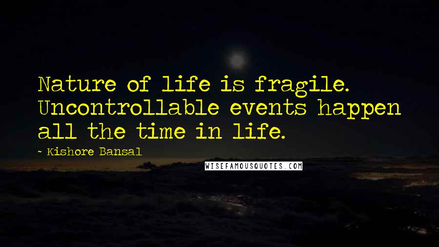 Kishore Bansal Quotes: Nature of life is fragile. Uncontrollable events happen all the time in life.