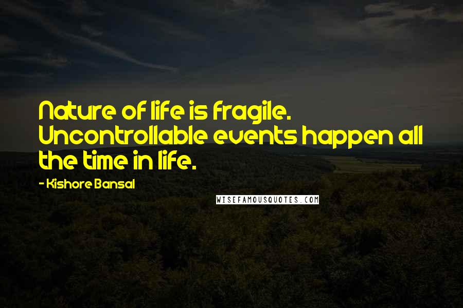 Kishore Bansal Quotes: Nature of life is fragile. Uncontrollable events happen all the time in life.