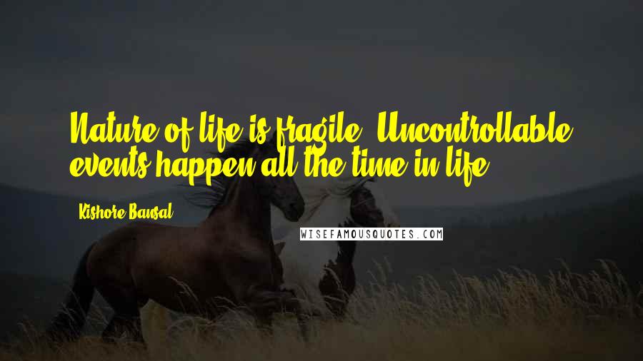 Kishore Bansal Quotes: Nature of life is fragile. Uncontrollable events happen all the time in life.