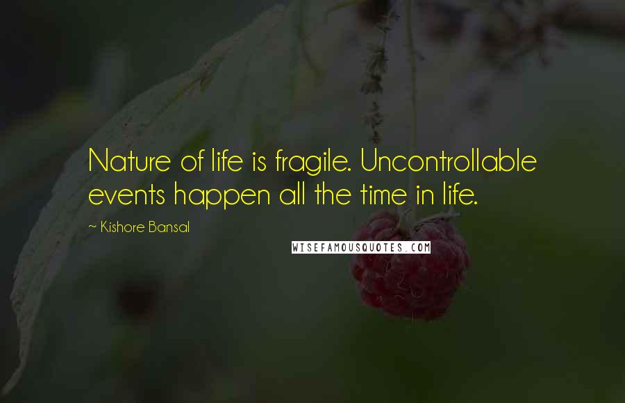 Kishore Bansal Quotes: Nature of life is fragile. Uncontrollable events happen all the time in life.