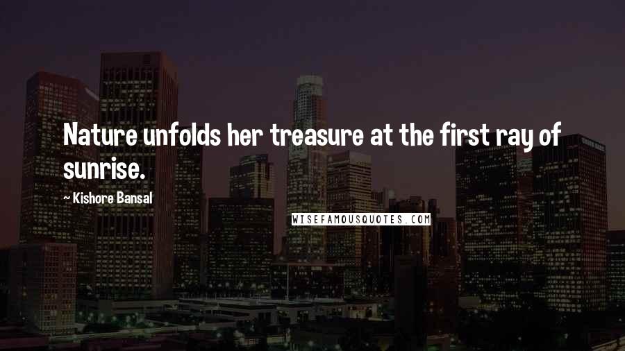 Kishore Bansal Quotes: Nature unfolds her treasure at the first ray of sunrise.