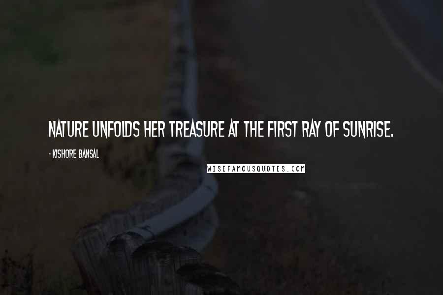 Kishore Bansal Quotes: Nature unfolds her treasure at the first ray of sunrise.