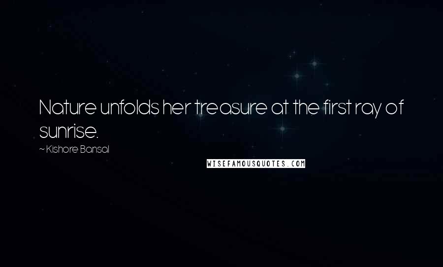 Kishore Bansal Quotes: Nature unfolds her treasure at the first ray of sunrise.