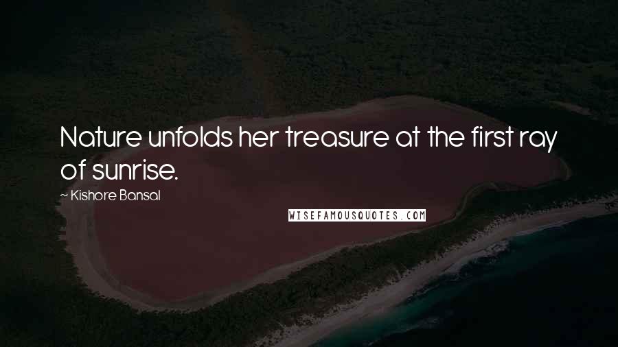 Kishore Bansal Quotes: Nature unfolds her treasure at the first ray of sunrise.
