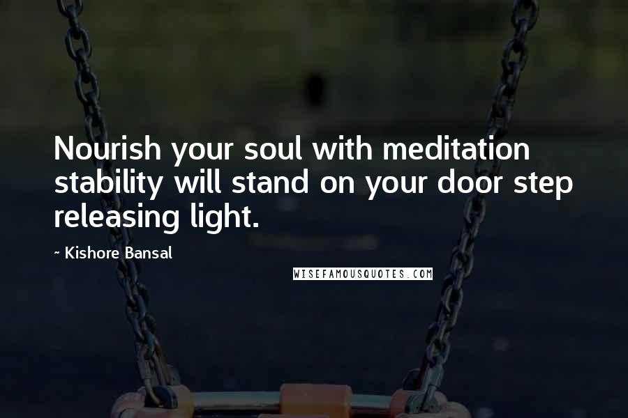 Kishore Bansal Quotes: Nourish your soul with meditation stability will stand on your door step releasing light.