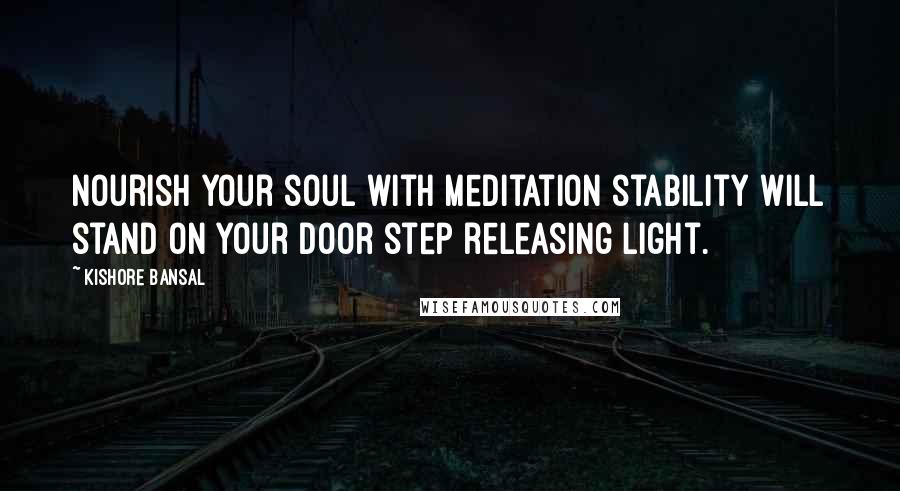 Kishore Bansal Quotes: Nourish your soul with meditation stability will stand on your door step releasing light.