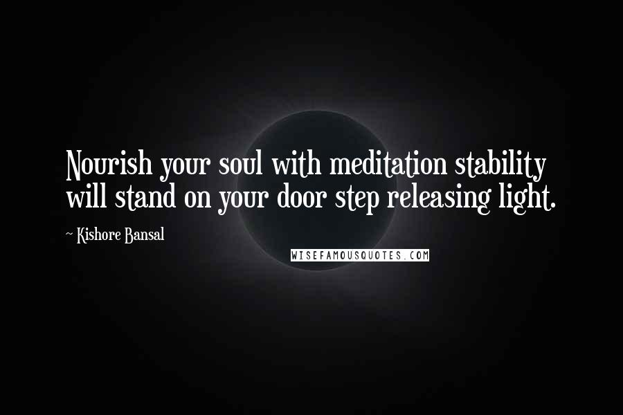 Kishore Bansal Quotes: Nourish your soul with meditation stability will stand on your door step releasing light.