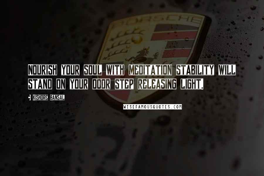 Kishore Bansal Quotes: Nourish your soul with meditation stability will stand on your door step releasing light.